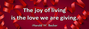 The Joy of living is the love we are giving.-Harold W Becker