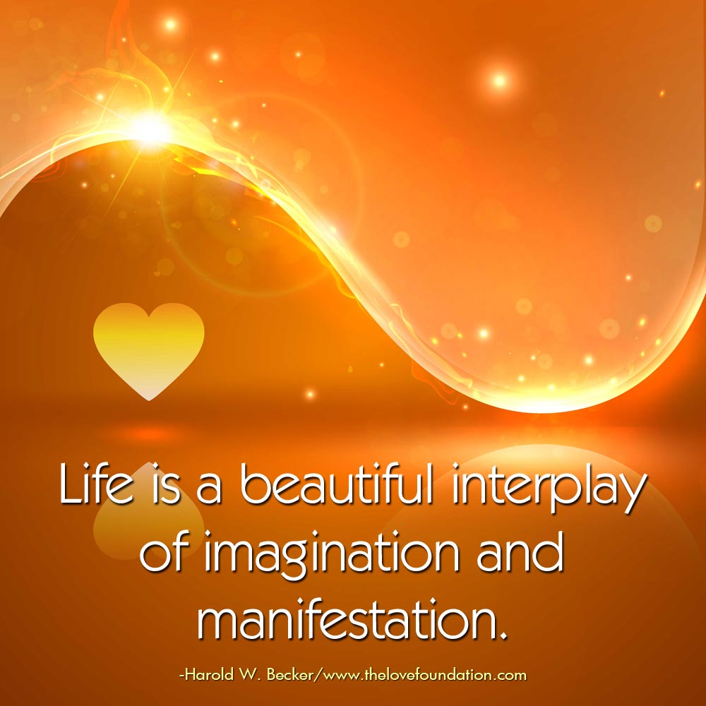 life is a beautiful interplay of imagination and manifestation.